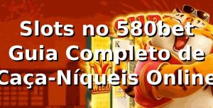 Slots no 580bet ⭐ Guia Completo de Caça-Níqueis Online